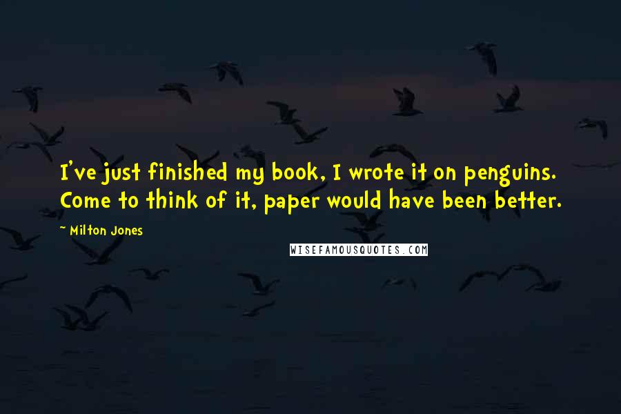 Milton Jones Quotes: I've just finished my book, I wrote it on penguins. Come to think of it, paper would have been better.