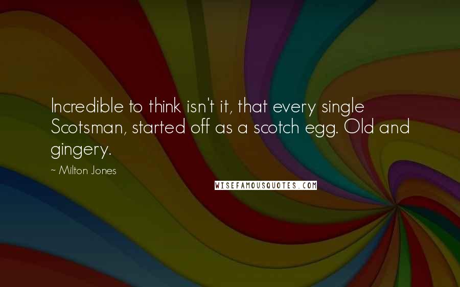 Milton Jones Quotes: Incredible to think isn't it, that every single Scotsman, started off as a scotch egg. Old and gingery.