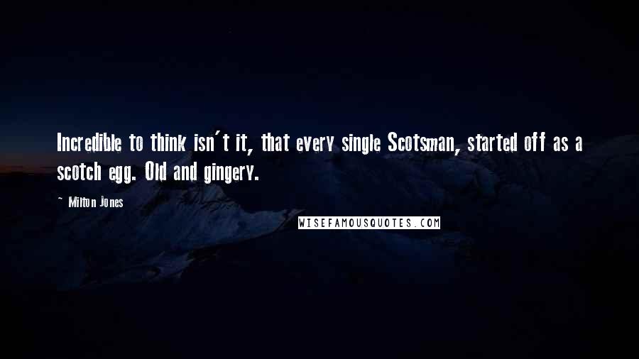 Milton Jones Quotes: Incredible to think isn't it, that every single Scotsman, started off as a scotch egg. Old and gingery.