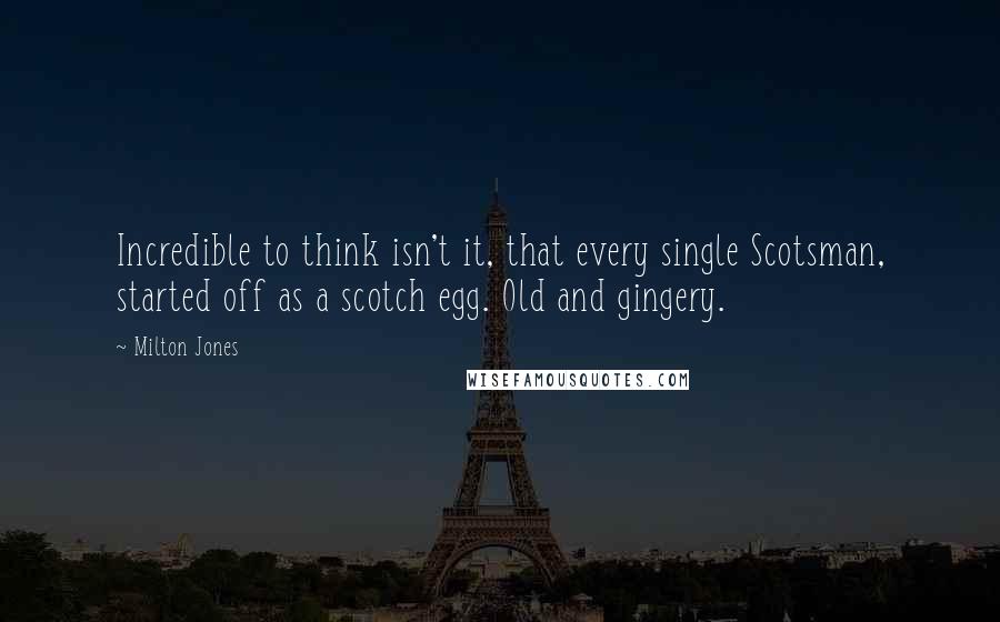 Milton Jones Quotes: Incredible to think isn't it, that every single Scotsman, started off as a scotch egg. Old and gingery.