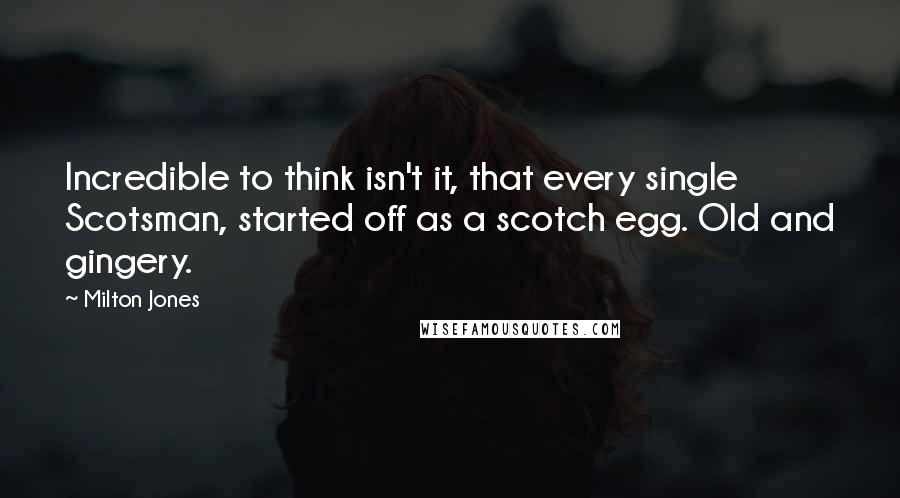 Milton Jones Quotes: Incredible to think isn't it, that every single Scotsman, started off as a scotch egg. Old and gingery.