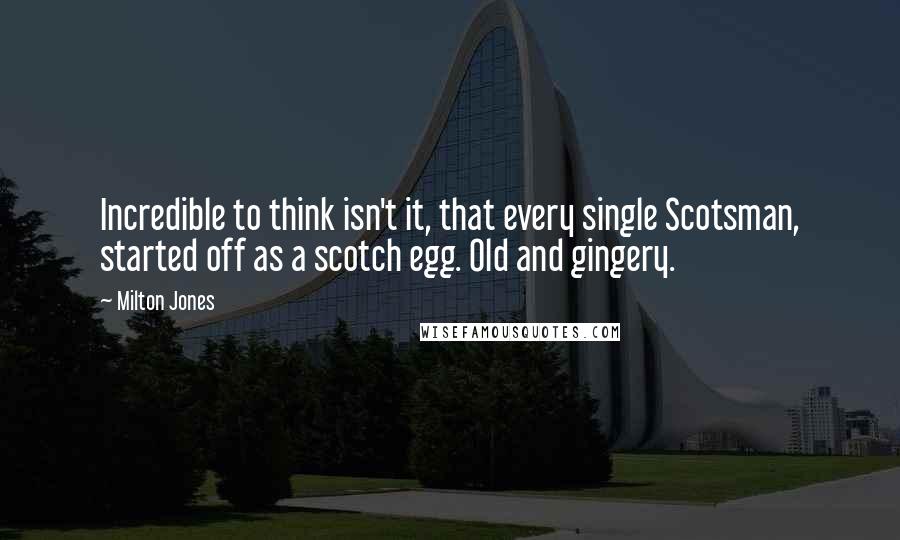 Milton Jones Quotes: Incredible to think isn't it, that every single Scotsman, started off as a scotch egg. Old and gingery.