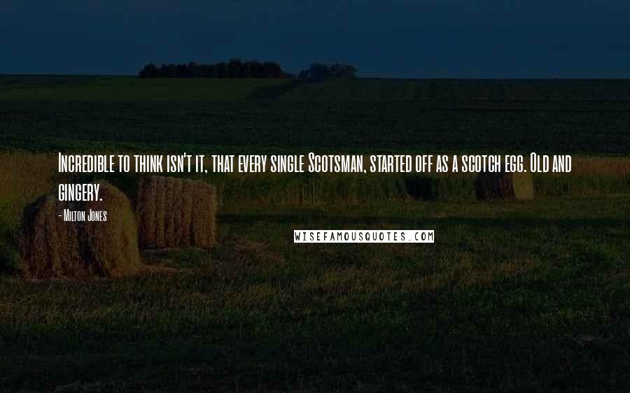 Milton Jones Quotes: Incredible to think isn't it, that every single Scotsman, started off as a scotch egg. Old and gingery.
