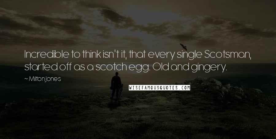 Milton Jones Quotes: Incredible to think isn't it, that every single Scotsman, started off as a scotch egg. Old and gingery.