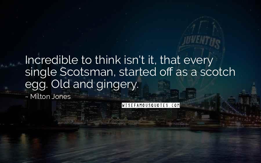 Milton Jones Quotes: Incredible to think isn't it, that every single Scotsman, started off as a scotch egg. Old and gingery.