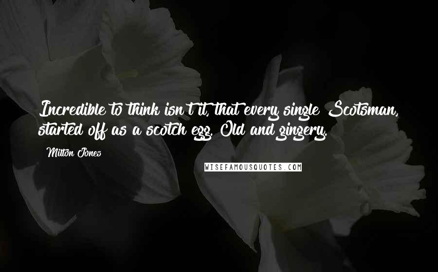 Milton Jones Quotes: Incredible to think isn't it, that every single Scotsman, started off as a scotch egg. Old and gingery.