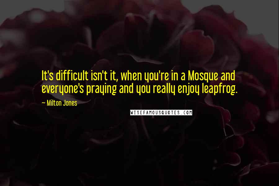 Milton Jones Quotes: It's difficult isn't it, when you're in a Mosque and everyone's praying and you really enjoy leapfrog.