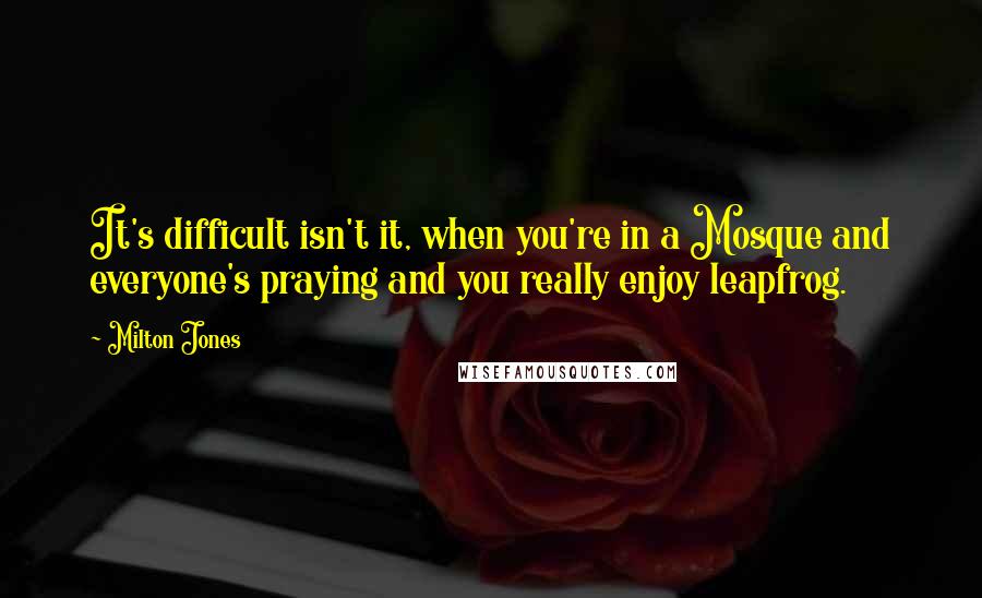 Milton Jones Quotes: It's difficult isn't it, when you're in a Mosque and everyone's praying and you really enjoy leapfrog.