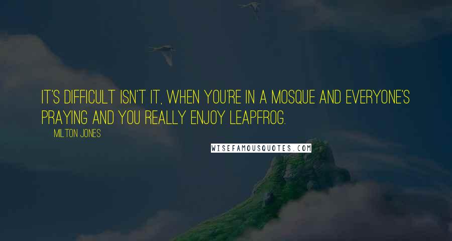 Milton Jones Quotes: It's difficult isn't it, when you're in a Mosque and everyone's praying and you really enjoy leapfrog.