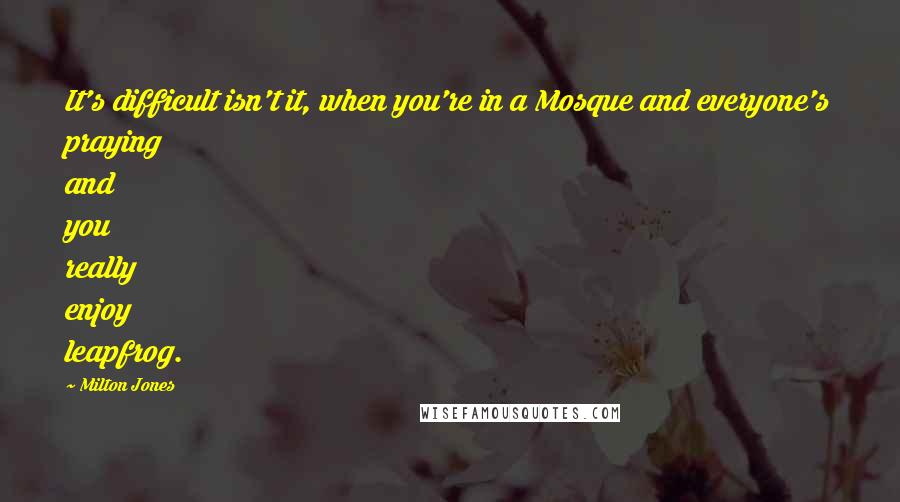 Milton Jones Quotes: It's difficult isn't it, when you're in a Mosque and everyone's praying and you really enjoy leapfrog.