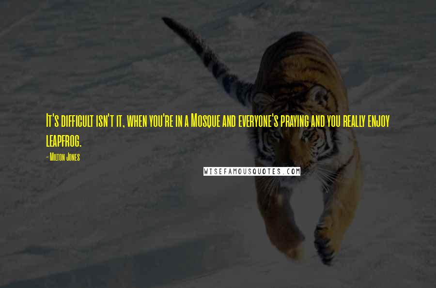 Milton Jones Quotes: It's difficult isn't it, when you're in a Mosque and everyone's praying and you really enjoy leapfrog.