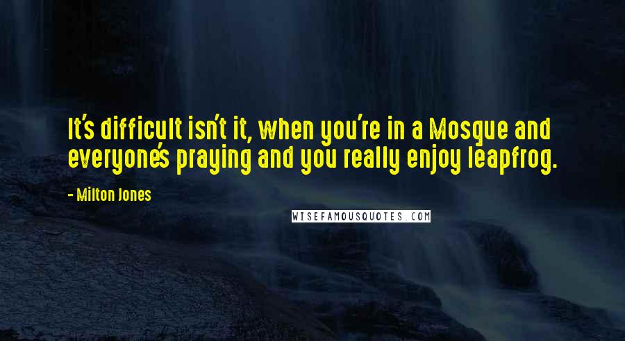 Milton Jones Quotes: It's difficult isn't it, when you're in a Mosque and everyone's praying and you really enjoy leapfrog.