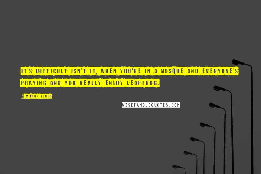 Milton Jones Quotes: It's difficult isn't it, when you're in a Mosque and everyone's praying and you really enjoy leapfrog.