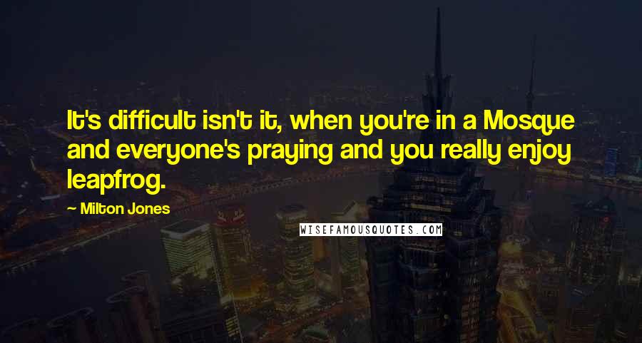 Milton Jones Quotes: It's difficult isn't it, when you're in a Mosque and everyone's praying and you really enjoy leapfrog.