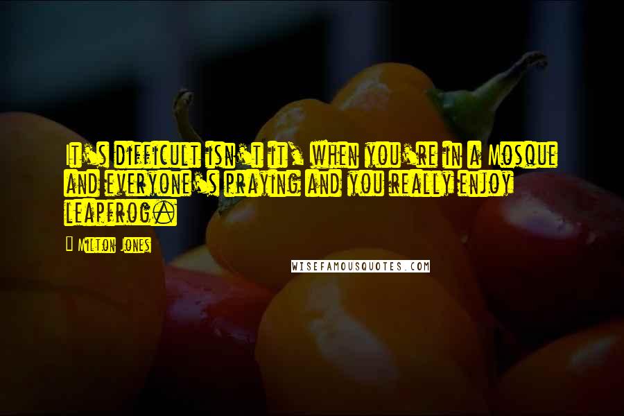 Milton Jones Quotes: It's difficult isn't it, when you're in a Mosque and everyone's praying and you really enjoy leapfrog.