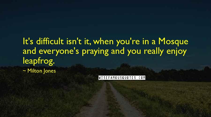 Milton Jones Quotes: It's difficult isn't it, when you're in a Mosque and everyone's praying and you really enjoy leapfrog.