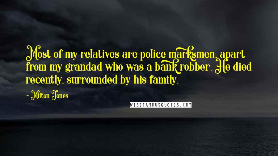 Milton Jones Quotes: Most of my relatives are police marksmen, apart from my grandad who was a bank robber. He died recently, surrounded by his family.