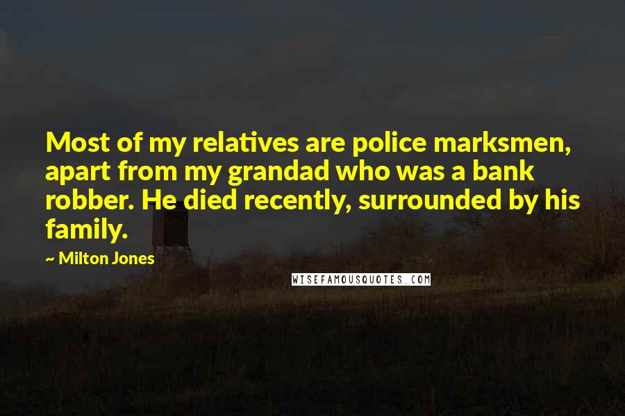 Milton Jones Quotes: Most of my relatives are police marksmen, apart from my grandad who was a bank robber. He died recently, surrounded by his family.