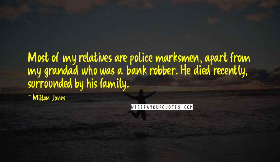 Milton Jones Quotes: Most of my relatives are police marksmen, apart from my grandad who was a bank robber. He died recently, surrounded by his family.