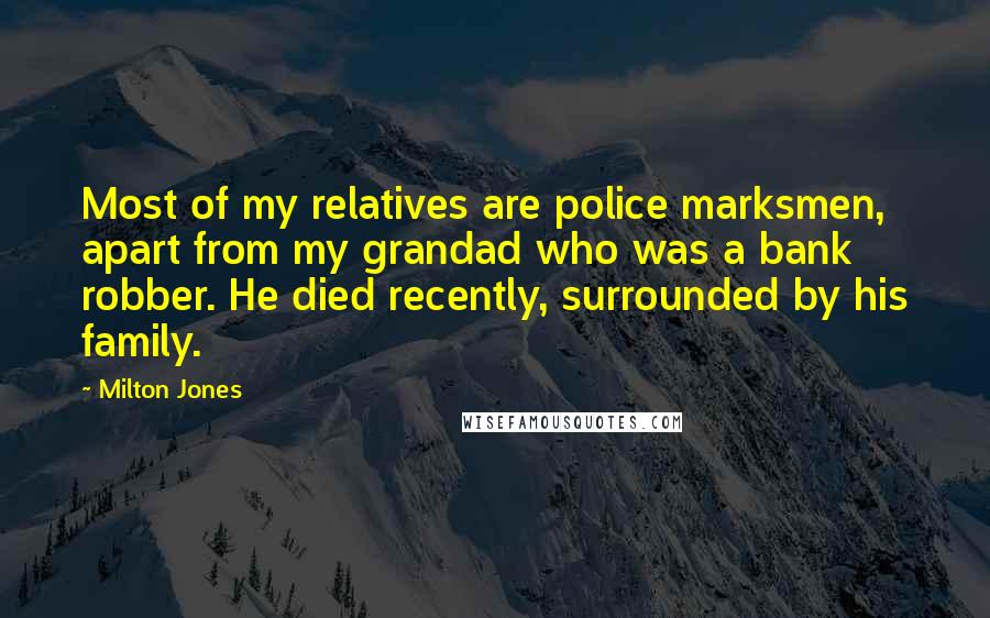 Milton Jones Quotes: Most of my relatives are police marksmen, apart from my grandad who was a bank robber. He died recently, surrounded by his family.