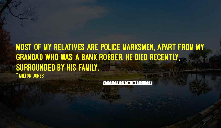 Milton Jones Quotes: Most of my relatives are police marksmen, apart from my grandad who was a bank robber. He died recently, surrounded by his family.