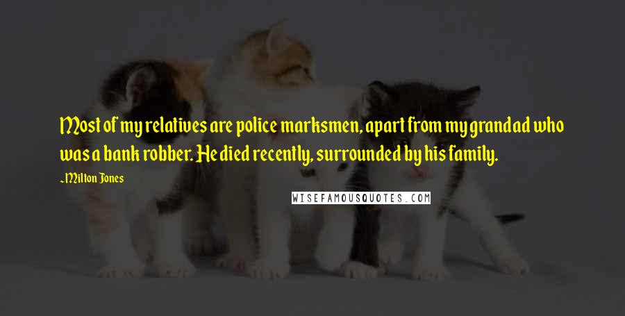 Milton Jones Quotes: Most of my relatives are police marksmen, apart from my grandad who was a bank robber. He died recently, surrounded by his family.