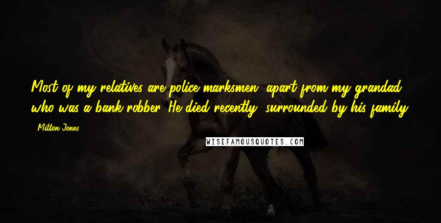 Milton Jones Quotes: Most of my relatives are police marksmen, apart from my grandad who was a bank robber. He died recently, surrounded by his family.