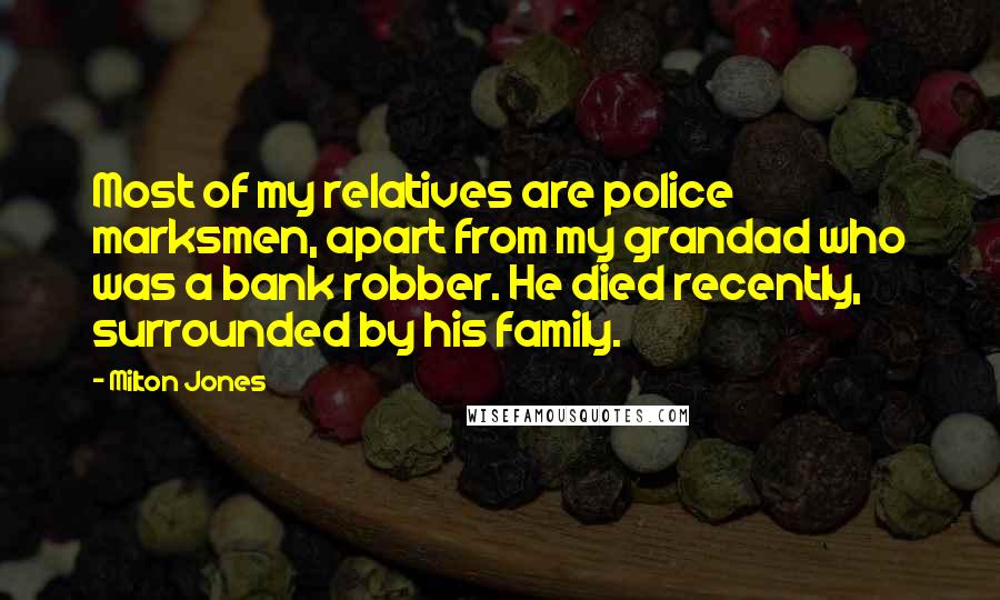 Milton Jones Quotes: Most of my relatives are police marksmen, apart from my grandad who was a bank robber. He died recently, surrounded by his family.