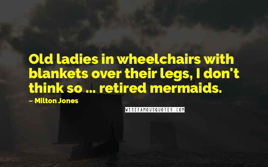 Milton Jones Quotes: Old ladies in wheelchairs with blankets over their legs, I don't think so ... retired mermaids.