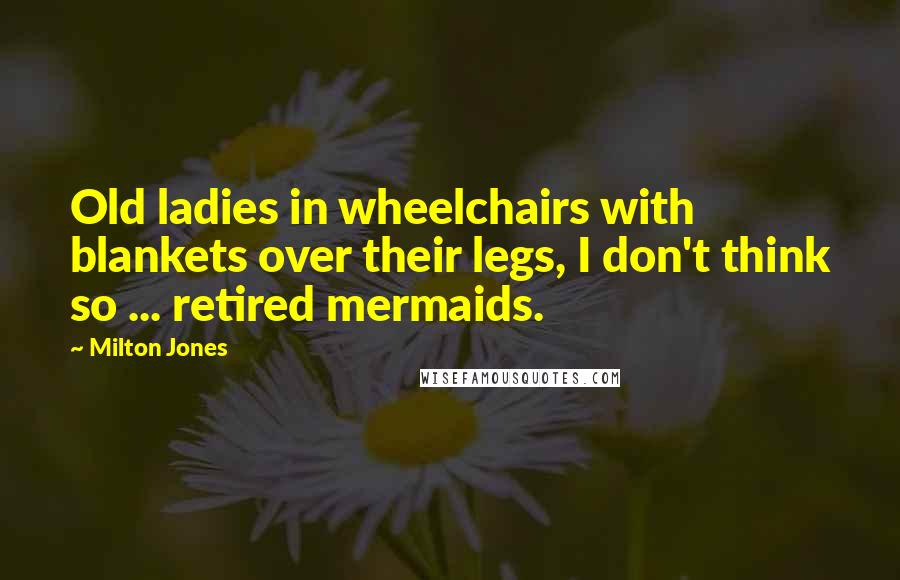 Milton Jones Quotes: Old ladies in wheelchairs with blankets over their legs, I don't think so ... retired mermaids.