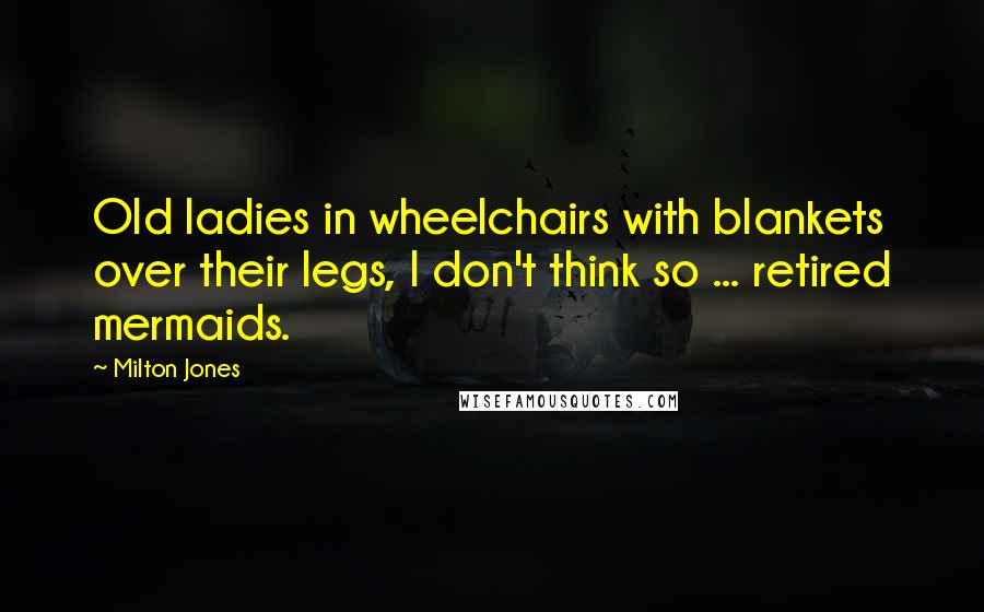 Milton Jones Quotes: Old ladies in wheelchairs with blankets over their legs, I don't think so ... retired mermaids.