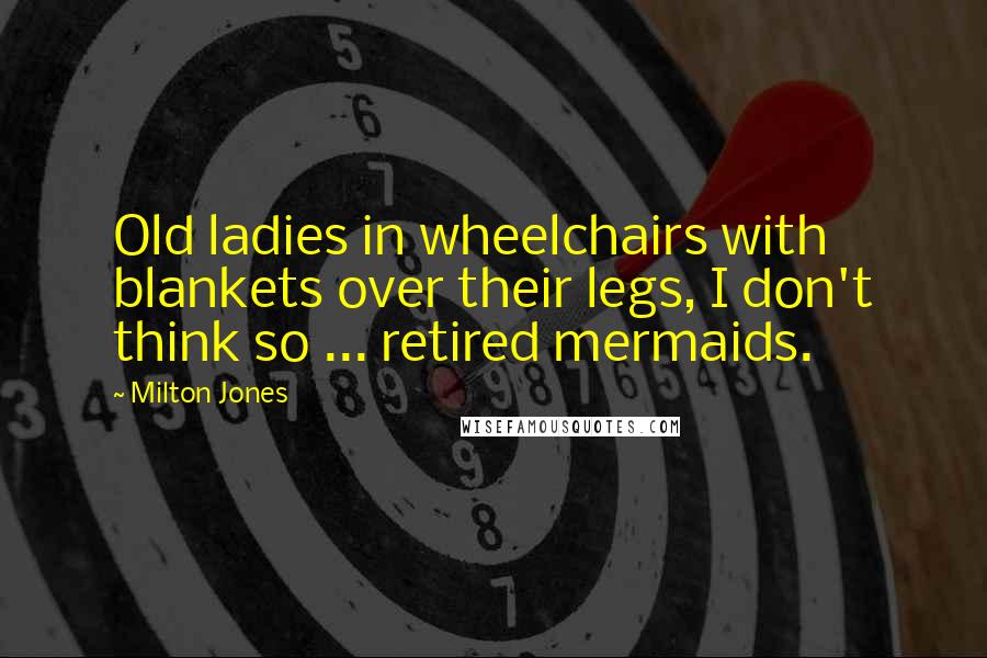 Milton Jones Quotes: Old ladies in wheelchairs with blankets over their legs, I don't think so ... retired mermaids.