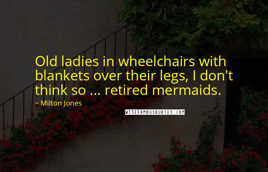 Milton Jones Quotes: Old ladies in wheelchairs with blankets over their legs, I don't think so ... retired mermaids.