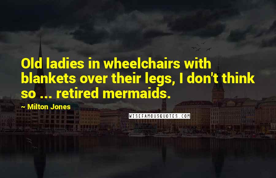 Milton Jones Quotes: Old ladies in wheelchairs with blankets over their legs, I don't think so ... retired mermaids.