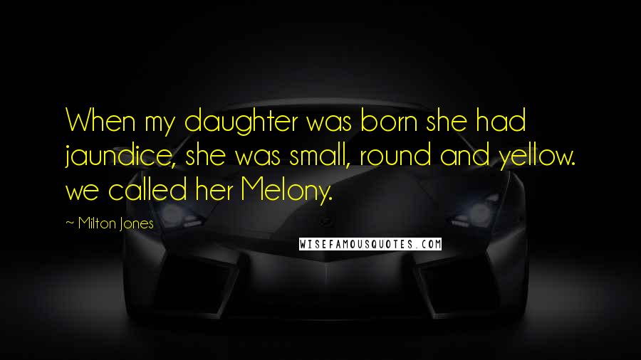 Milton Jones Quotes: When my daughter was born she had jaundice, she was small, round and yellow. we called her Melony.