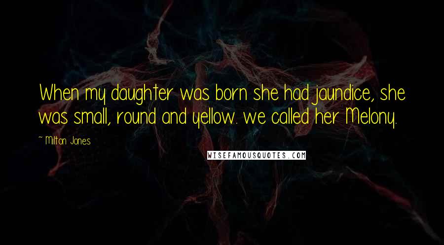 Milton Jones Quotes: When my daughter was born she had jaundice, she was small, round and yellow. we called her Melony.