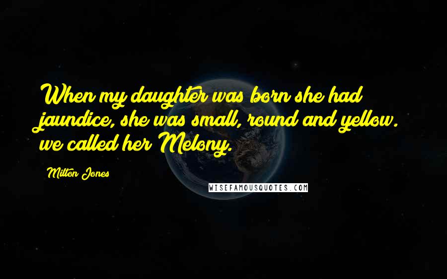 Milton Jones Quotes: When my daughter was born she had jaundice, she was small, round and yellow. we called her Melony.