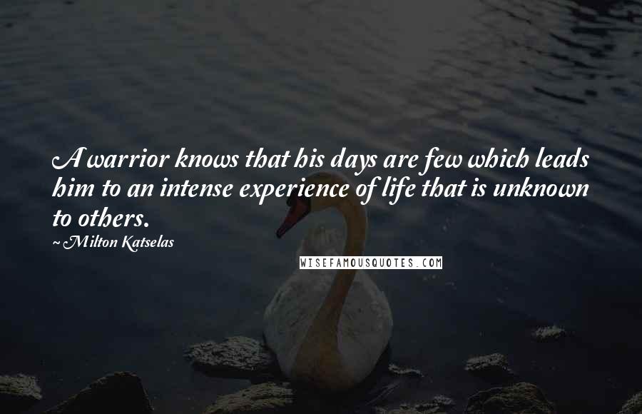 Milton Katselas Quotes: A warrior knows that his days are few which leads him to an intense experience of life that is unknown to others.