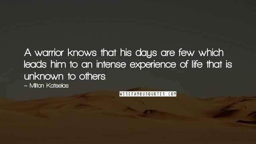 Milton Katselas Quotes: A warrior knows that his days are few which leads him to an intense experience of life that is unknown to others.