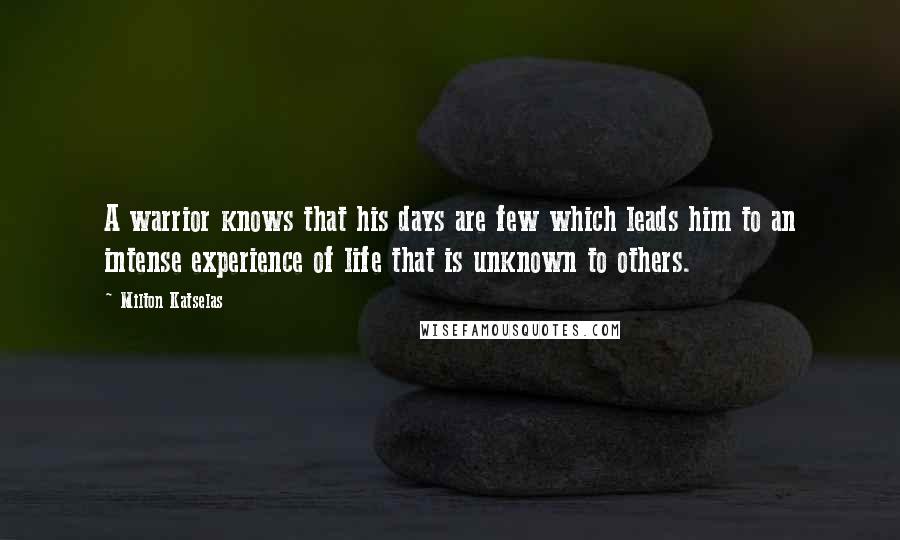 Milton Katselas Quotes: A warrior knows that his days are few which leads him to an intense experience of life that is unknown to others.