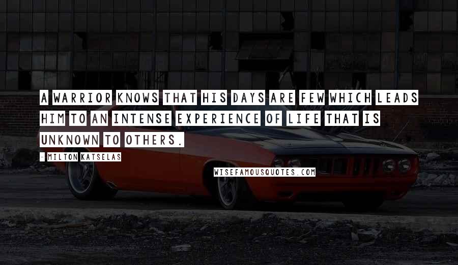 Milton Katselas Quotes: A warrior knows that his days are few which leads him to an intense experience of life that is unknown to others.