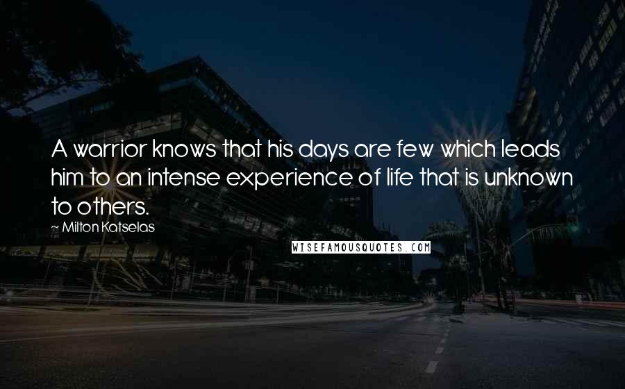 Milton Katselas Quotes: A warrior knows that his days are few which leads him to an intense experience of life that is unknown to others.