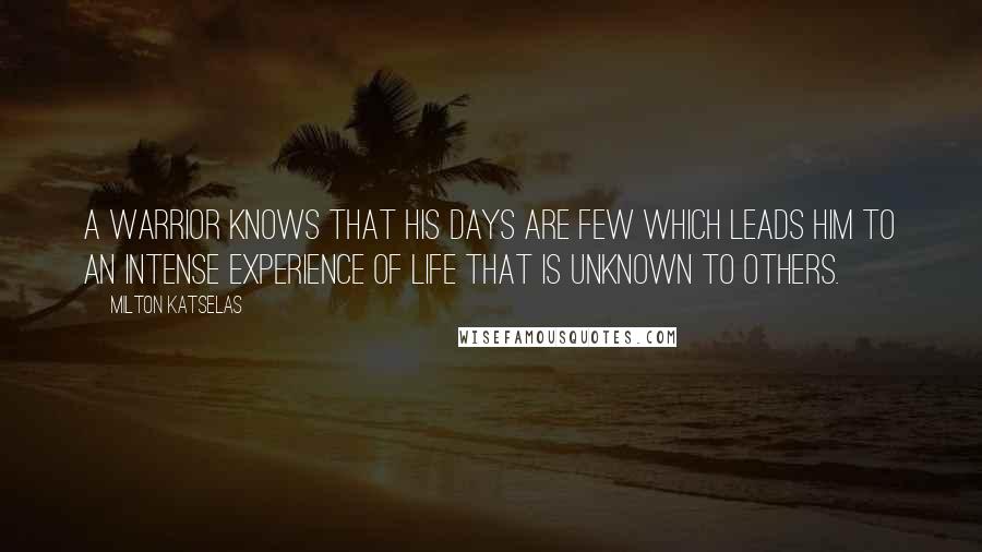 Milton Katselas Quotes: A warrior knows that his days are few which leads him to an intense experience of life that is unknown to others.