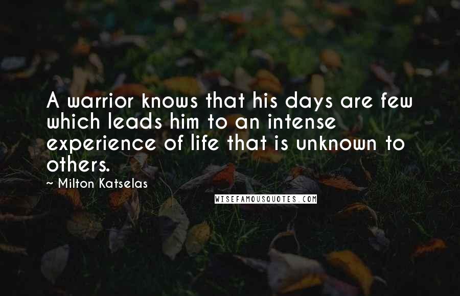 Milton Katselas Quotes: A warrior knows that his days are few which leads him to an intense experience of life that is unknown to others.