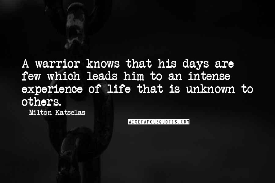 Milton Katselas Quotes: A warrior knows that his days are few which leads him to an intense experience of life that is unknown to others.