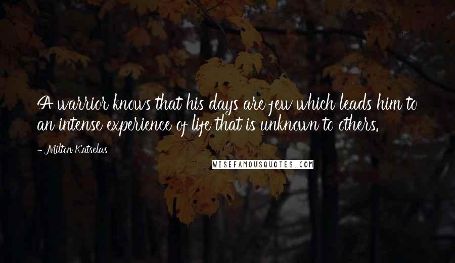 Milton Katselas Quotes: A warrior knows that his days are few which leads him to an intense experience of life that is unknown to others.