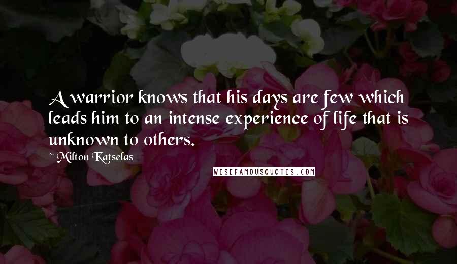 Milton Katselas Quotes: A warrior knows that his days are few which leads him to an intense experience of life that is unknown to others.