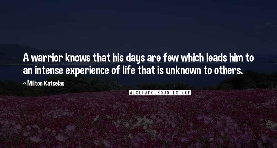 Milton Katselas Quotes: A warrior knows that his days are few which leads him to an intense experience of life that is unknown to others.