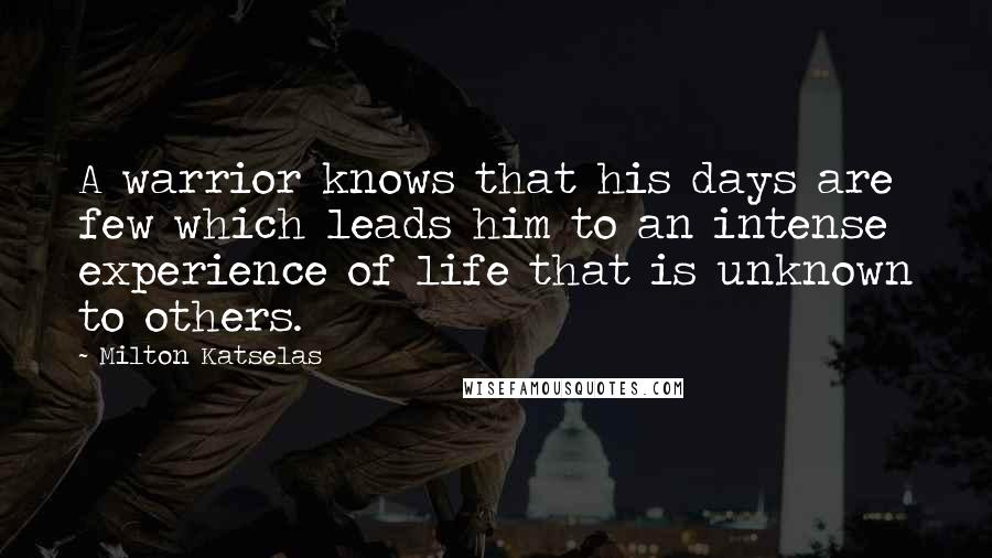 Milton Katselas Quotes: A warrior knows that his days are few which leads him to an intense experience of life that is unknown to others.