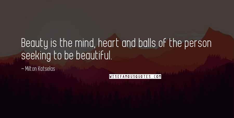 Milton Katselas Quotes: Beauty is the mind, heart and balls of the person seeking to be beautiful.